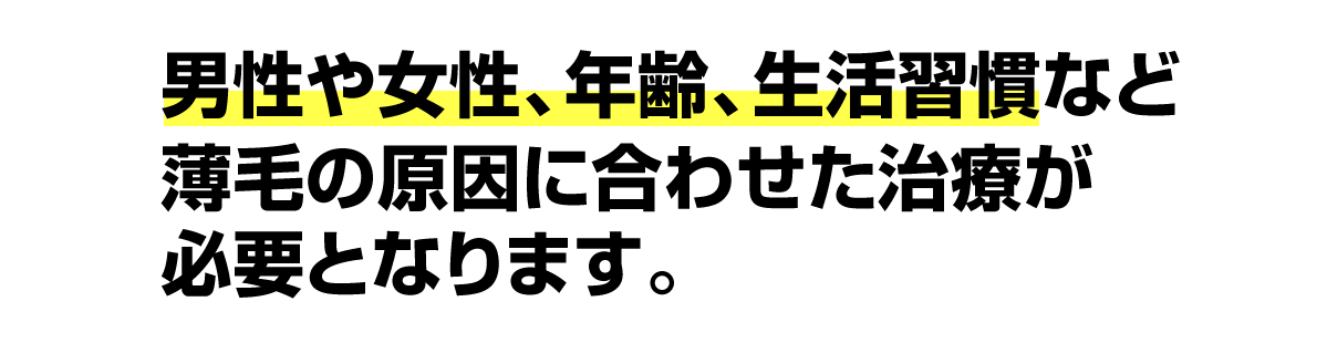 男性や女性、年齢、生活習慣など薄毛の原因に合わせた治療が必要となります。