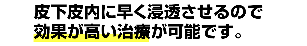 皮下皮内に早く浸透させるので効果が高い治療が可能です。