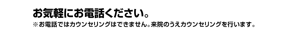 お気軽にお電話ください。※お電話ではカウンセリングはできません。来院のうえカウンセリングを行います。