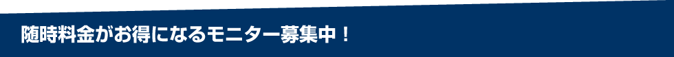 随時料金がお得になるモニター募集中！